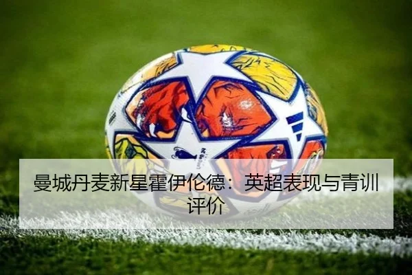 曼城丹麦新星霍伊伦德：英超表现与青训评价